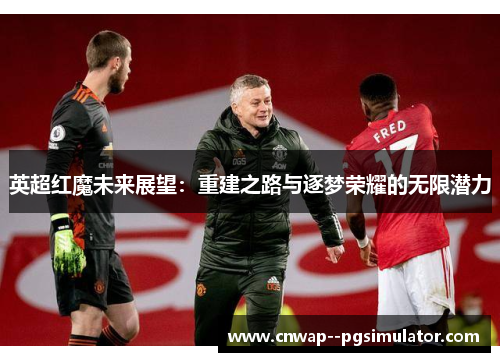 英超红魔未来展望：重建之路与逐梦荣耀的无限潜力