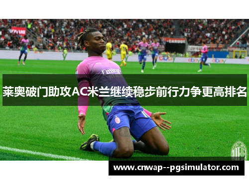 莱奥破门助攻AC米兰继续稳步前行力争更高排名 莱奥破门助攻AC米兰继续稳步前行力争更高排名