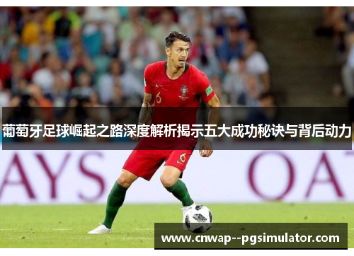 葡萄牙足球崛起之路深度解析揭示五大成功秘诀与背后动力 葡萄牙足球崛起之路深度解析揭示五大成功秘诀与背后动力