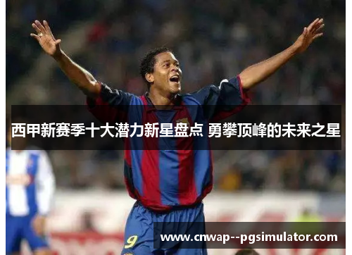 西甲新赛季十大潜力新星盘点 勇攀顶峰的未来之星 西甲新赛季十大潜力新星盘点 勇攀顶峰的未来之星