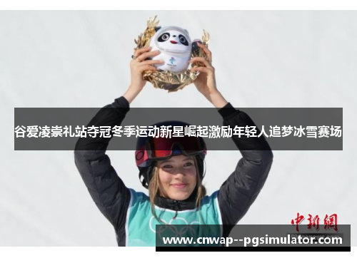 谷爱凌崇礼站夺冠冬季运动新星崛起激励年轻人追梦冰雪赛场