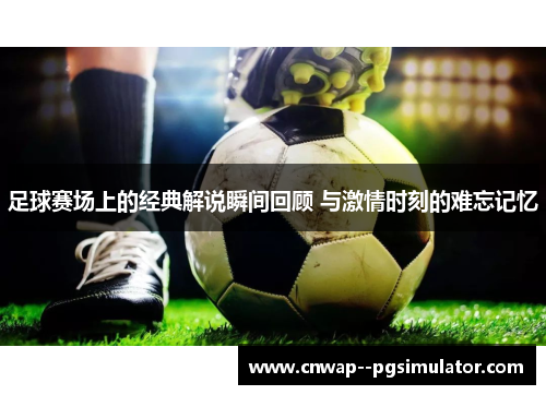 足球赛场上的经典解说瞬间回顾 与激情时刻的难忘记忆