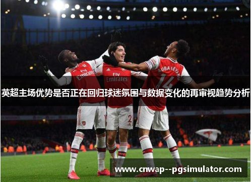 英超主场优势是否正在回归球迷氛围与数据变化的再审视趋势分析
