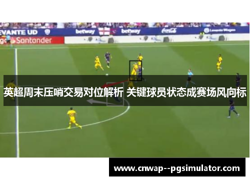 英超周末压哨交易对位解析 关键球员状态成赛场风向标