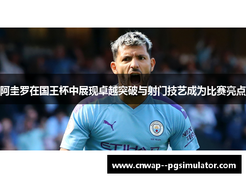 阿圭罗在国王杯中展现卓越突破与射门技艺成为比赛亮点