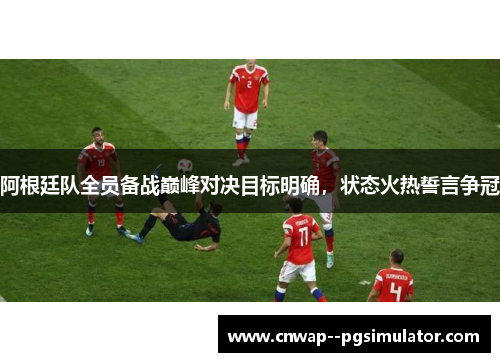 阿根廷队全员备战巅峰对决目标明确，状态火热誓言争冠