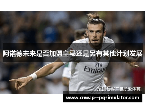 阿诺德未来是否加盟皇马还是另有其他计划发展