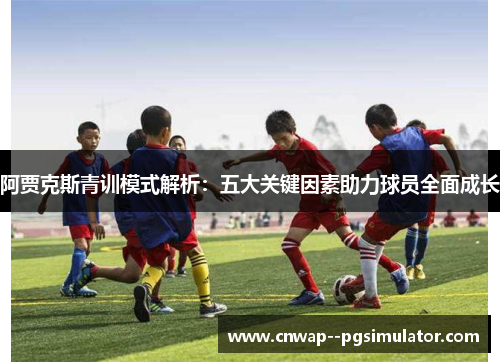 阿贾克斯青训模式解析：五大关键因素助力球员全面成长