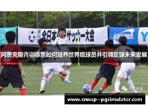 阿贾克斯青训体系如何培养世界级球员并引领足球未来发展