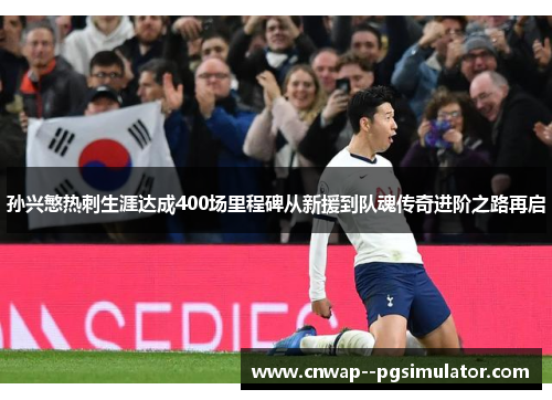 孙兴慜热刺生涯达成400场里程碑从新援到队魂传奇进阶之路再启