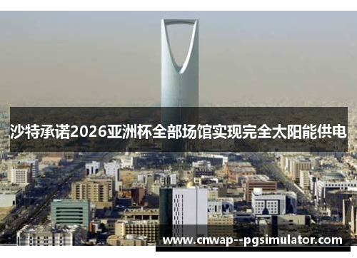 沙特承诺2026亚洲杯全部场馆实现完全太阳能供电