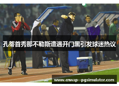 孔蒂首秀那不勒斯遭遇开门黑引发球迷热议