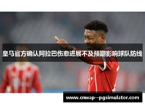 皇马官方确认阿拉巴伤愈进展不及预期影响球队防线