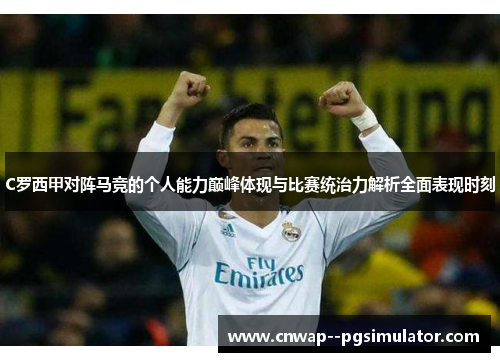 C罗西甲对阵马竞的个人能力巅峰体现与比赛统治力解析全面表现时刻 C罗西甲对阵马竞的个人能力巅峰体现与比赛统治力解析全面表现时刻