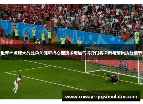 世界杯点球大战胜负关键解析心理技术与运气博弈门将决策与球员执行细节 世界杯点球大战胜负关键解析心理技术与运气博弈门将决策与球员执行细节