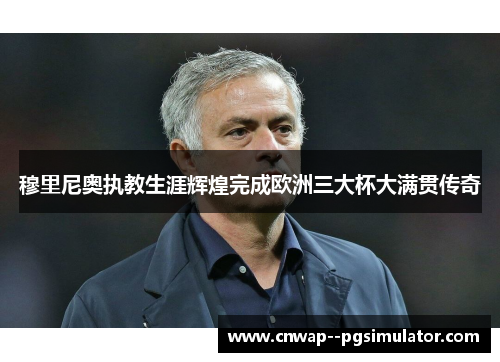 穆里尼奥执教生涯辉煌完成欧洲三大杯大满贯传奇