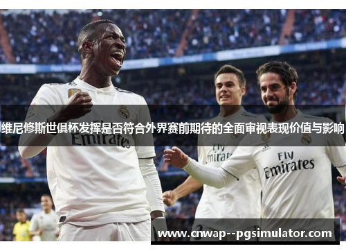 维尼修斯世俱杯发挥是否符合外界赛前期待的全面审视表现价值与影响