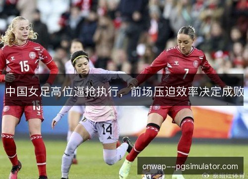 中国女足高位逼抢执行，前场压迫效率决定成败