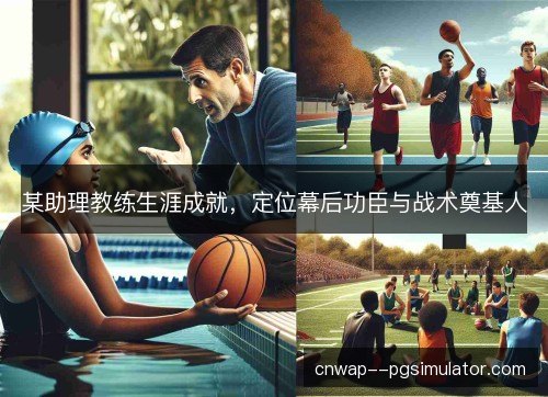 某助理教练生涯成就，定位幕后功臣与战术奠基人