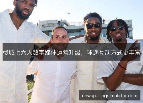 费城七六人数字媒体运营升级，球迷互动方式更丰富