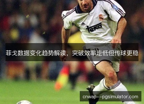 菲戈数据变化趋势解读，突破效率走低但传球更稳